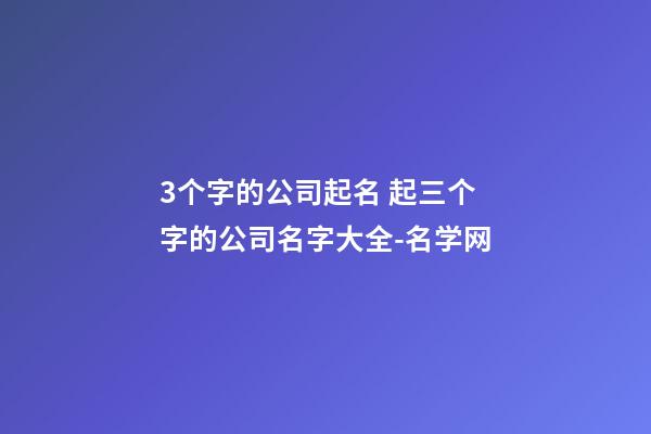 3个字的公司起名 起三个字的公司名字大全-名学网-第1张-公司起名-玄机派